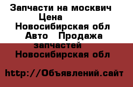 Запчасти на москвич › Цена ­ 500 - Новосибирская обл. Авто » Продажа запчастей   . Новосибирская обл.